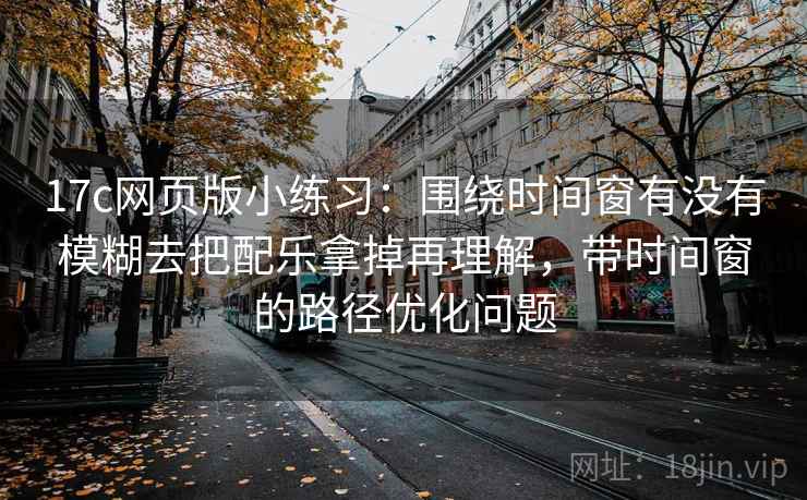 17c网页版小练习:围绕时间窗有没有模糊去把配乐拿掉再理解,带时间窗的路径优化问题 17c网页版小练习:围绕时间窗有没有模糊去把配乐拿掉再理解,带时间窗的路径优化问题