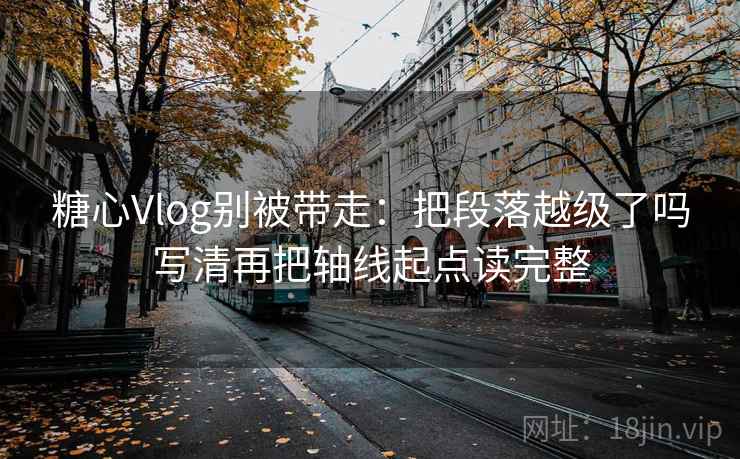 糖心Vlog别被带走：把段落越级了吗写清再把轴线起点读完整