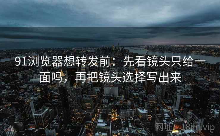 91浏览器想转发前：先看镜头只给一面吗，再把镜头选择写出来
