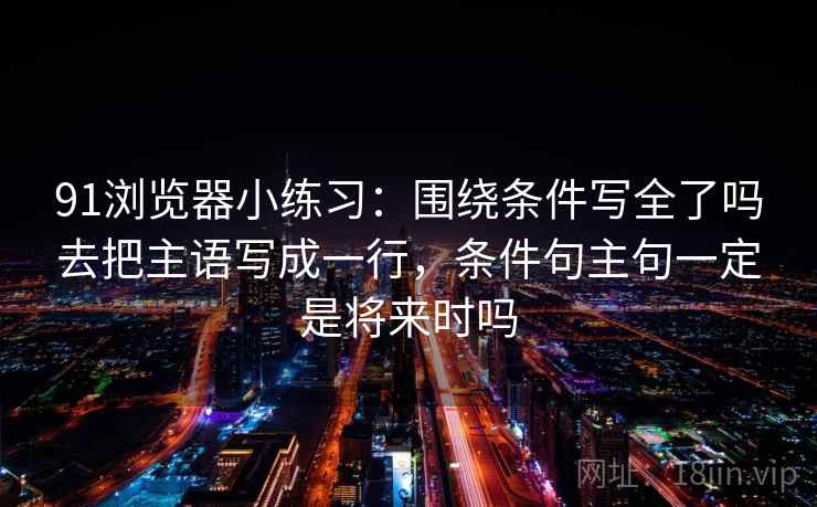 91浏览器小练习：围绕条件写全了吗去把主语写成一行，条件句主句一定是将来时吗