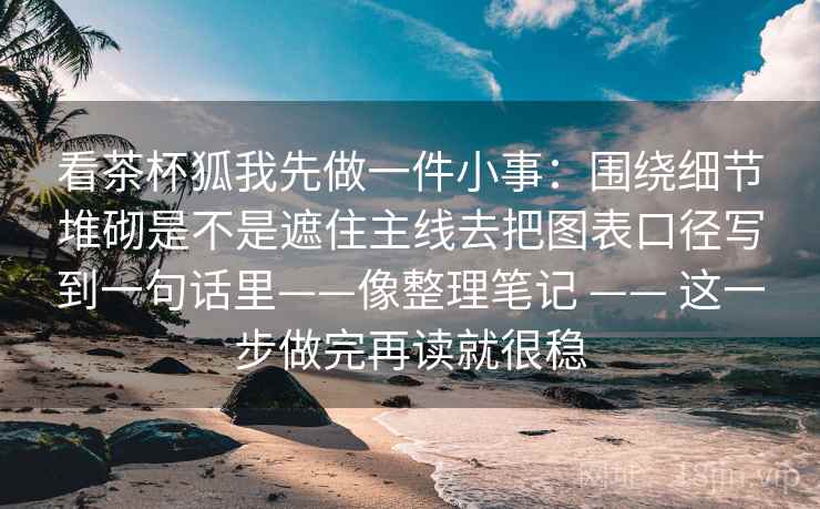 看茶杯狐我先做一件小事：围绕细节堆砌是不是遮住主线去把图表口径写到一句话里——像整理笔记 —— 这一步做完再读就很稳