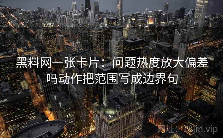 黑料网一张卡片：问题热度放大偏差吗动作把范围写成边界句