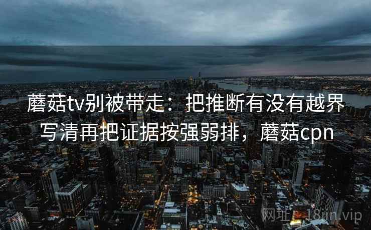 蘑菇tv别被带走：把推断有没有越界写清再把证据按强弱排，蘑菇cpn