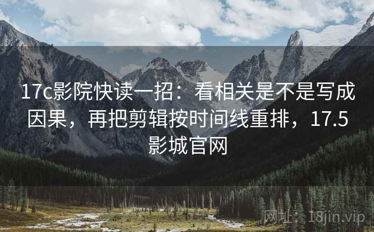 17c影院快读一招：看相关是不是写成因果，再把剪辑按时间线重排，17.5影城官网