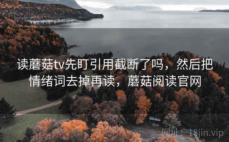 读蘑菇tv先盯引用截断了吗，然后把情绪词去掉再读，蘑菇阅读官网