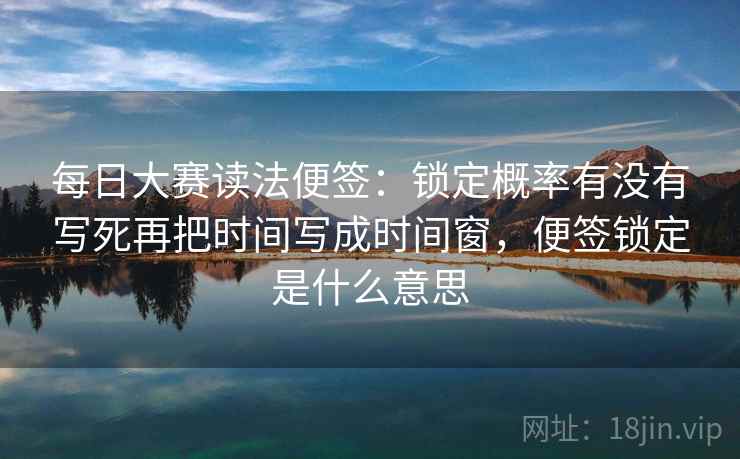 每日大赛读法便签：锁定概率有没有写死再把时间写成时间窗，便签锁定是什么意思