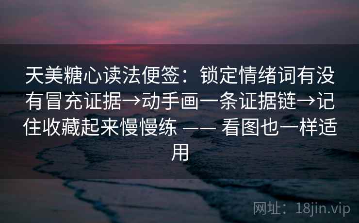天美糖心读法便签：锁定情绪词有没有冒充证据→动手画一条证据链→记住收藏起来慢慢练 —— 看图也一样适用