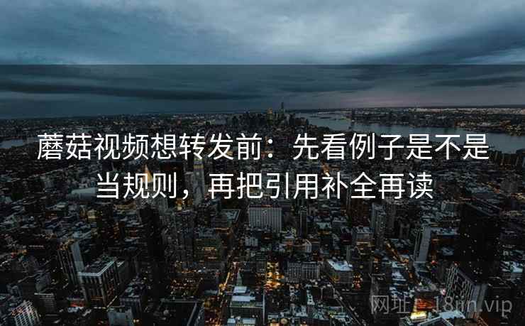 蘑菇视频想转发前：先看例子是不是当规则，再把引用补全再读
