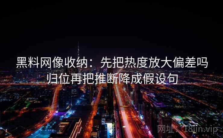黑料网像收纳：先把热度放大偏差吗归位再把推断降成假设句