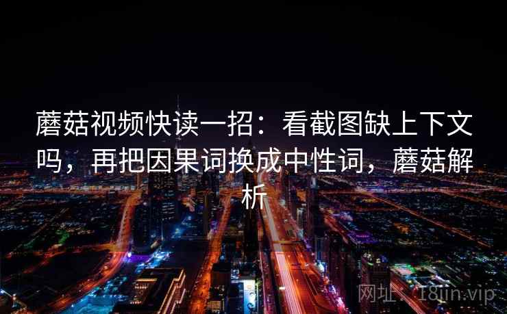 蘑菇视频快读一招：看截图缺上下文吗，再把因果词换成中性词，蘑菇解析