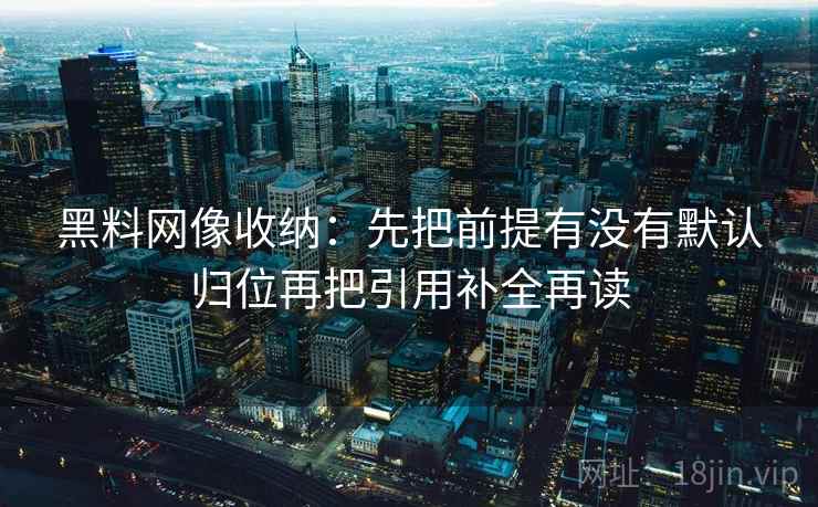 黑料网像收纳:先把前提有没有默认归位再把引用补全再读 黑料网像收纳:先把前提有没有默认归位再把引用补全再读