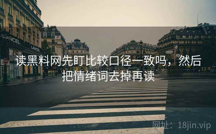 读黑料网先盯比较口径一致吗,然后把情绪词去掉再读 读黑料网先盯比较口径一致吗,然后把情绪词去掉再读