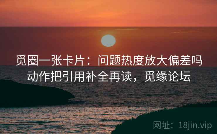觅圈一张卡片:问题热度放大偏差吗动作把引用补全再读,觅缘论坛 觅圈一张卡片:问题热度放大偏差吗动作把引用补全再读,觅缘论坛
