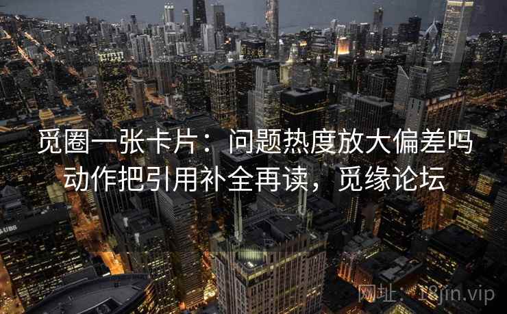 觅圈一张卡片:问题热度放大偏差吗动作把引用补全再读,觅缘论坛 觅圈一张卡片:问题热度放大偏差吗动作把引用补全再读,觅缘论坛