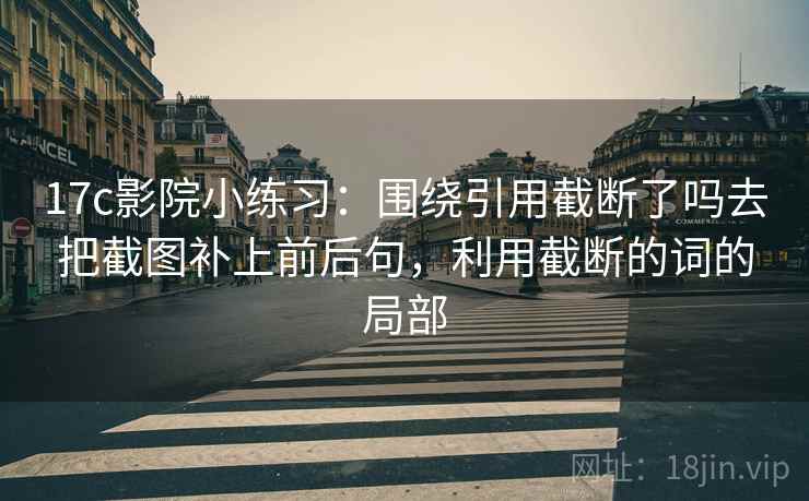 17c影院小练习：围绕引用截断了吗去把截图补上前后句，利用截断的词的局部