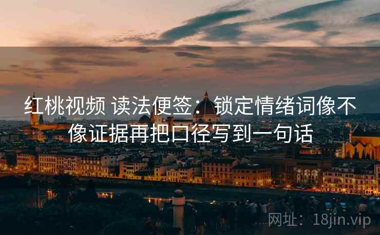 红桃视频 读法便签:锁定情绪词像不像证据再把口径写到一句话 红桃视频 读法便签:锁定情绪词像不像证据再把口径写到一句话