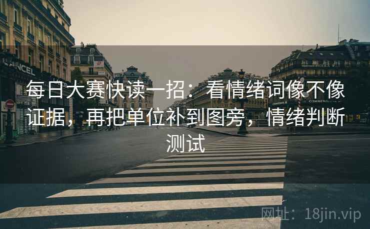 每日大赛快读一招：看情绪词像不像证据，再把单位补到图旁，情绪判断测试
