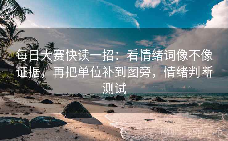 每日大赛快读一招：看情绪词像不像证据，再把单位补到图旁，情绪判断测试