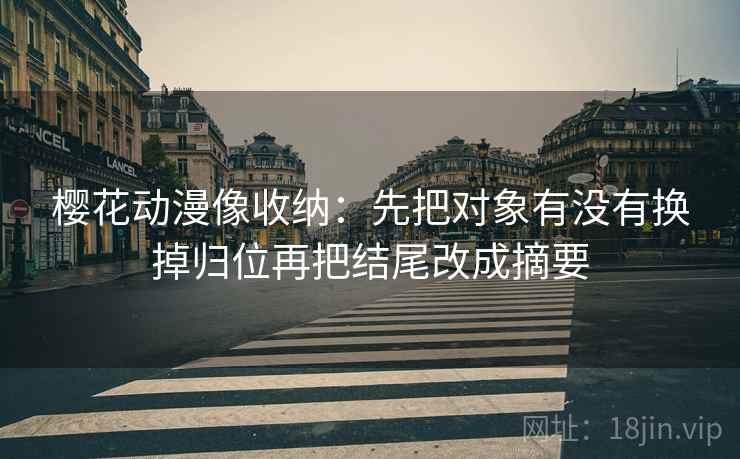 樱花动漫像收纳:先把对象有没有换掉归位再把结尾改成摘要 樱花动漫像收纳:先把对象有没有换掉归位再把结尾改成摘要