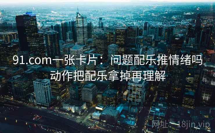 91.com一张卡片:问题配乐推情绪吗动作把配乐拿掉再理解 91.com一张卡片:问题配乐推情绪吗动作把配乐拿掉再理解