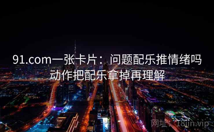 91.com一张卡片:问题配乐推情绪吗动作把配乐拿掉再理解 91.com一张卡片:问题配乐推情绪吗动作把配乐拿掉再理解