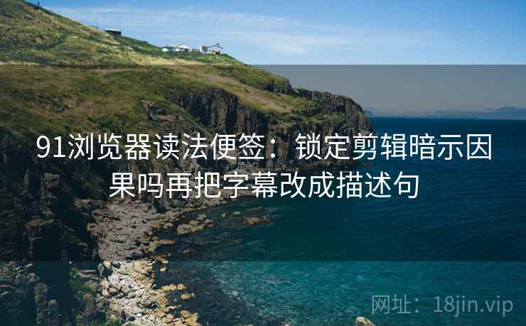 91浏览器读法便签：锁定剪辑暗示因果吗再把字幕改成描述句