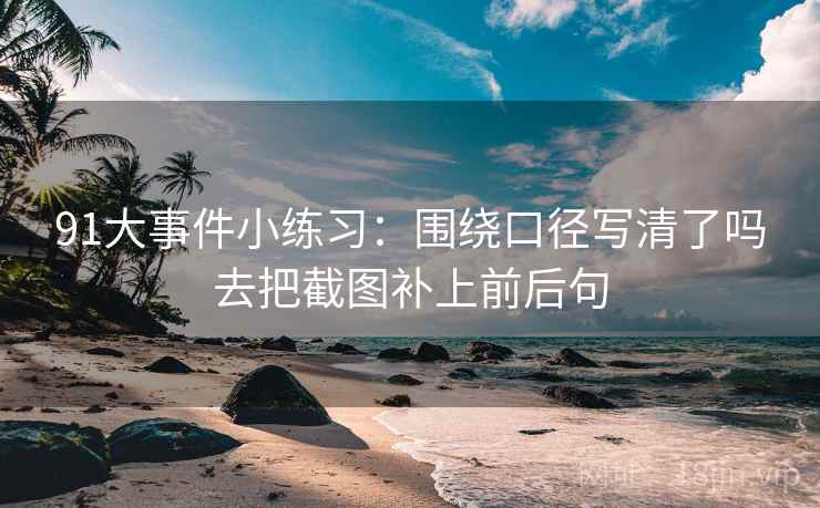 91大事件小练习：围绕口径写清了吗去把截图补上前后句