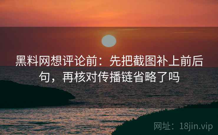 黑料网想评论前：先把截图补上前后句，再核对传播链省略了吗