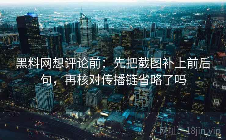 黑料网想评论前：先把截图补上前后句，再核对传播链省略了吗