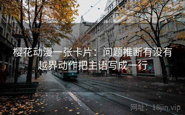 樱花动漫一张卡片:问题推断有没有越界动作把主语写成一行 樱花动漫一张卡片:问题推断有没有越界动作把主语写成一行