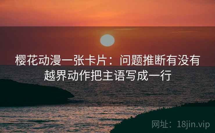 樱花动漫一张卡片:问题推断有没有越界动作把主语写成一行 樱花动漫一张卡片:问题推断有没有越界动作把主语写成一行