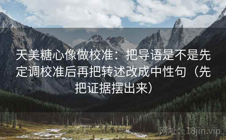天美糖心像做校准：把导语是不是先定调校准后再把转述改成中性句（先把证据摆出来）