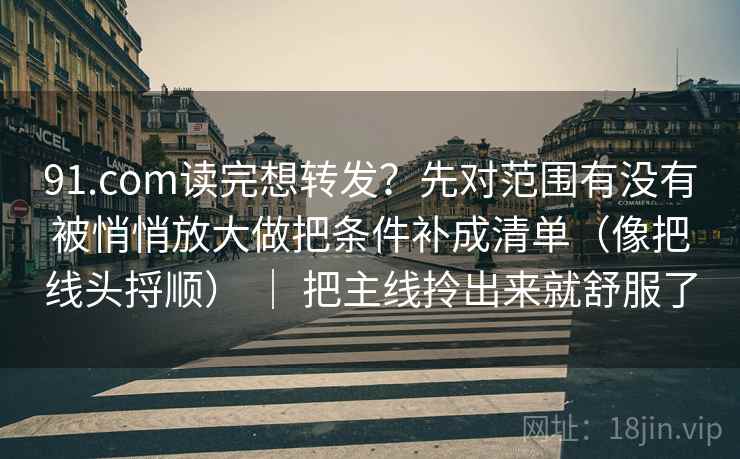 91.com读完想转发?先对范围有没有被悄悄放大做把条件补成清单(像把线头捋顺) | 把主线拎出来就舒服了 91.com读完想转发?先对范围有没有被悄悄放大做把条件补成清单(像把线头捋顺) | 把主线拎出来就舒服了