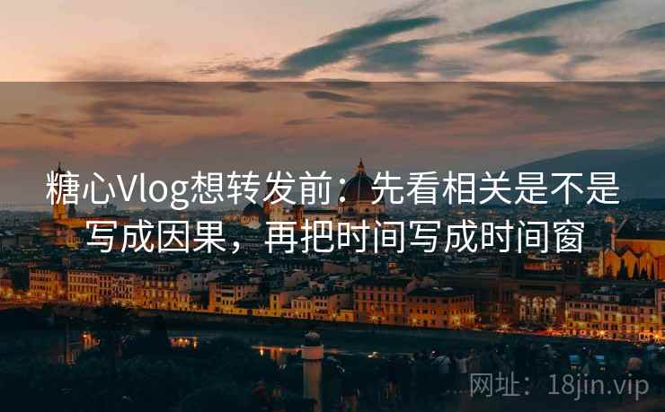 糖心Vlog想转发前:先看相关是不是写成因果,再把时间写成时间窗 糖心Vlog想转发前:先看相关是不是写成因果,再把时间写成时间窗