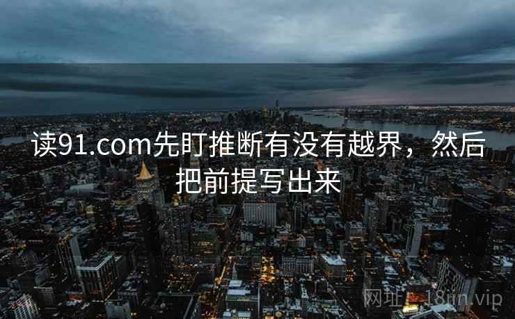 读91.com先盯推断有没有越界，然后把前提写出来