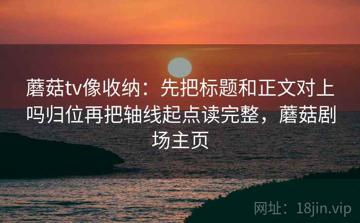 蘑菇tv像收纳：先把标题和正文对上吗归位再把轴线起点读完整，蘑菇剧场主页