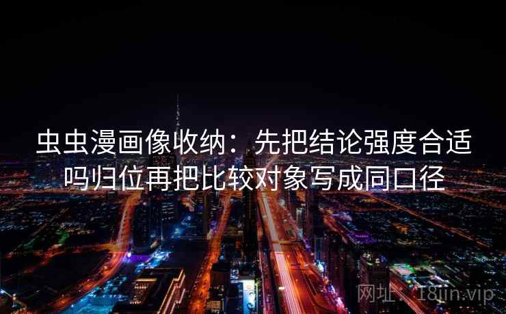 虫虫漫画像收纳：先把结论强度合适吗归位再把比较对象写成同口径