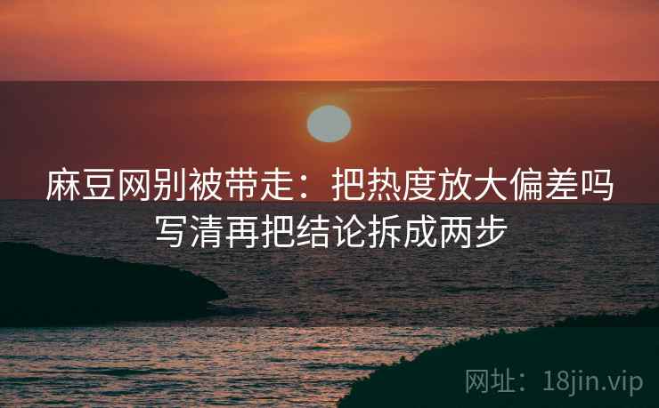 麻豆网别被带走：把热度放大偏差吗写清再把结论拆成两步