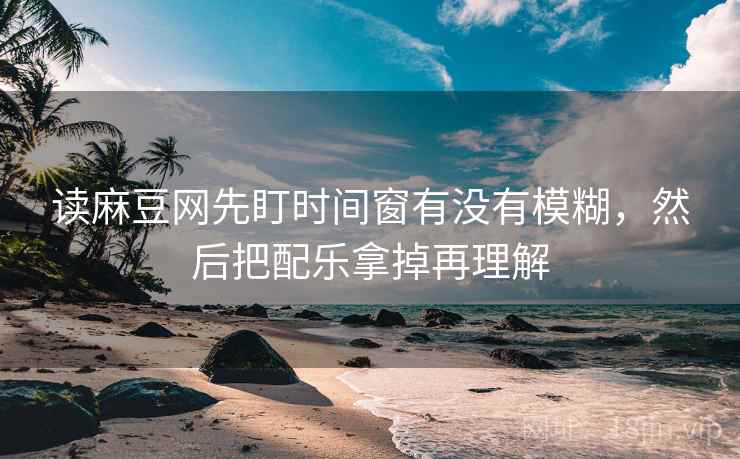 读麻豆网先盯时间窗有没有模糊，然后把配乐拿掉再理解