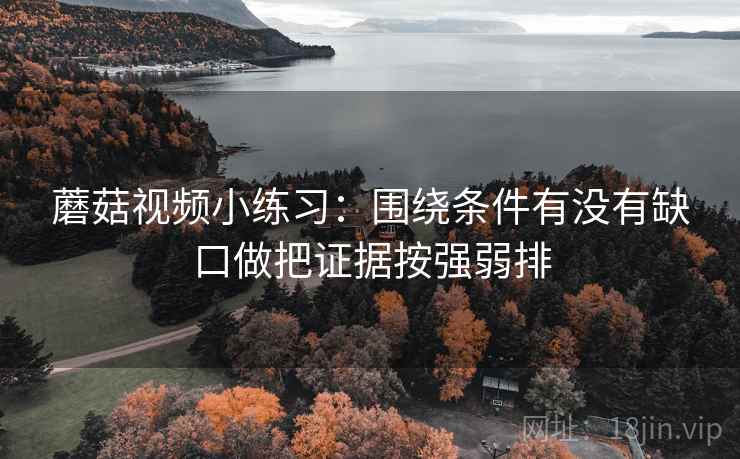 蘑菇视频小练习：围绕条件有没有缺口做把证据按强弱排